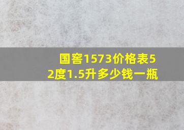 国窖1573价格表52度1.5升多少钱一瓶