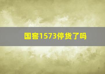 国窖1573停货了吗