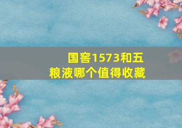 国窖1573和五粮液哪个值得收藏