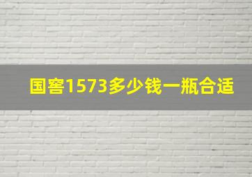 国窖1573多少钱一瓶合适