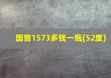 国窖1573多钱一瓶(52度)