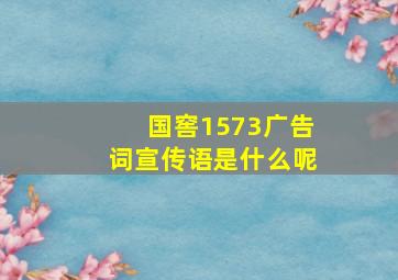 国窖1573广告词宣传语是什么呢