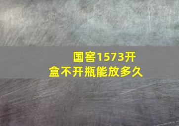 国窖1573开盒不开瓶能放多久