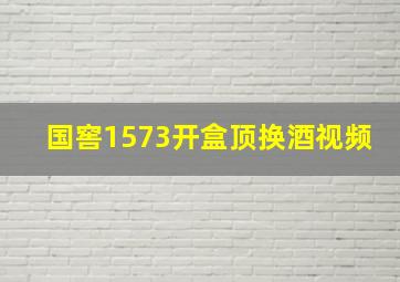 国窖1573开盒顶换酒视频