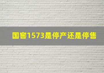 国窖1573是停产还是停售