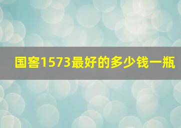 国窖1573最好的多少钱一瓶