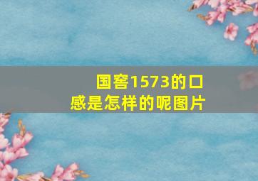 国窖1573的口感是怎样的呢图片