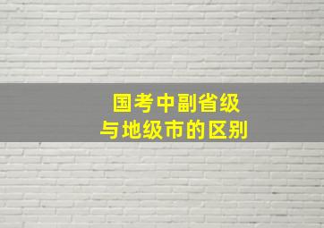 国考中副省级与地级市的区别