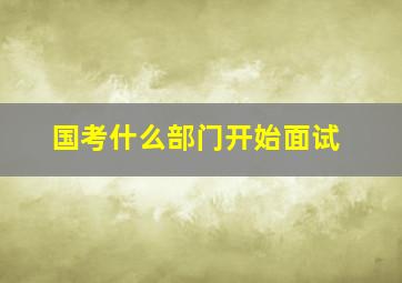 国考什么部门开始面试