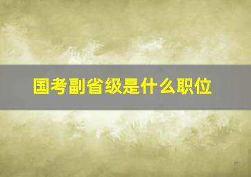 国考副省级是什么职位