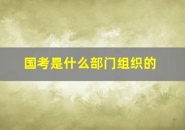 国考是什么部门组织的