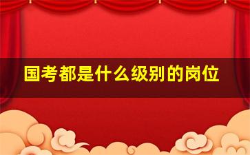 国考都是什么级别的岗位