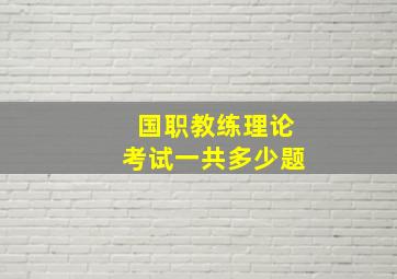 国职教练理论考试一共多少题