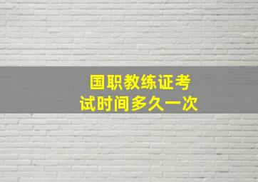 国职教练证考试时间多久一次