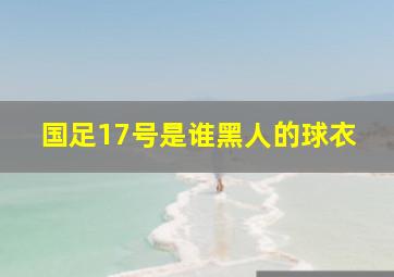 国足17号是谁黑人的球衣