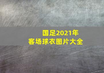 国足2021年客场球衣图片大全