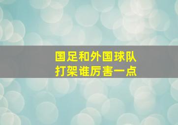 国足和外国球队打架谁厉害一点