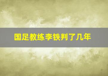 国足教练李铁判了几年