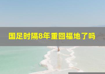 国足时隔8年重回福地了吗