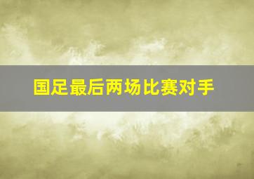 国足最后两场比赛对手