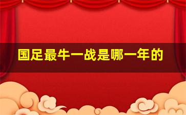 国足最牛一战是哪一年的