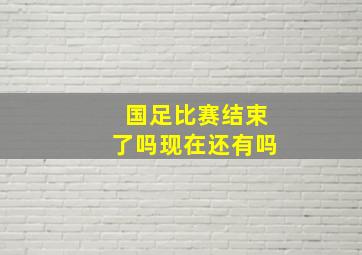 国足比赛结束了吗现在还有吗