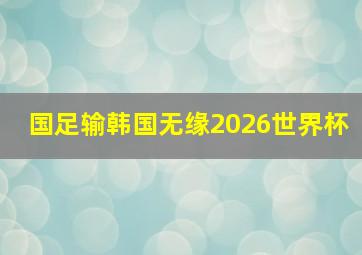 国足输韩国无缘2026世界杯