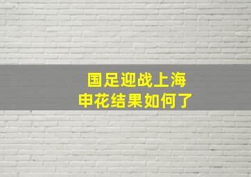 国足迎战上海申花结果如何了