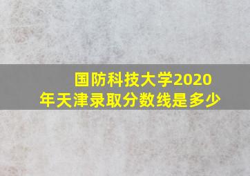 国防科技大学2020年天津录取分数线是多少