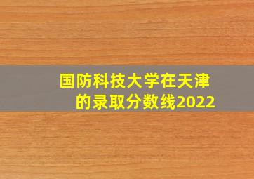 国防科技大学在天津的录取分数线2022