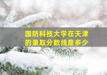 国防科技大学在天津的录取分数线是多少