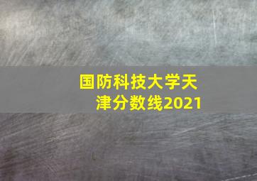 国防科技大学天津分数线2021