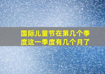 国际儿童节在第几个季度这一季度有几个月了