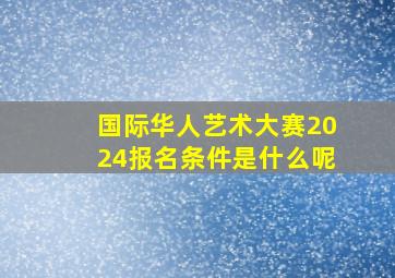 国际华人艺术大赛2024报名条件是什么呢