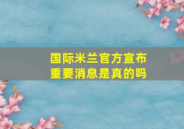 国际米兰官方宣布重要消息是真的吗