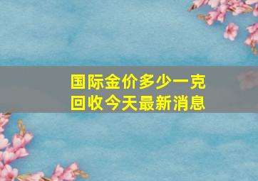 国际金价多少一克回收今天最新消息