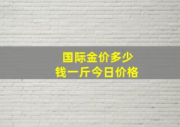 国际金价多少钱一斤今日价格