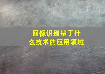 图像识别基于什么技术的应用领域