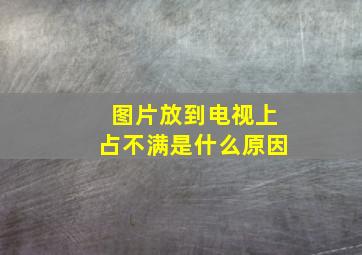 图片放到电视上占不满是什么原因