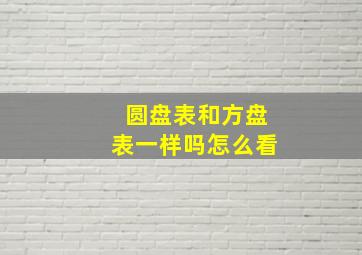 圆盘表和方盘表一样吗怎么看