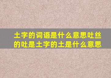 土字的词语是什么意思吐丝的吐是土字的土是什么意思