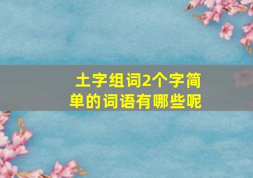 土字组词2个字简单的词语有哪些呢