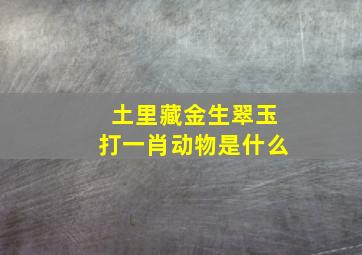 土里藏金生翠玉打一肖动物是什么