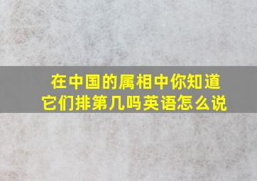 在中国的属相中你知道它们排第几吗英语怎么说