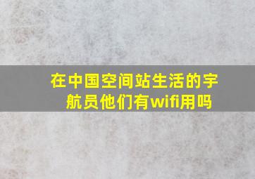 在中国空间站生活的宇航员他们有wifi用吗