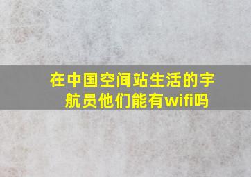 在中国空间站生活的宇航员他们能有wifi吗