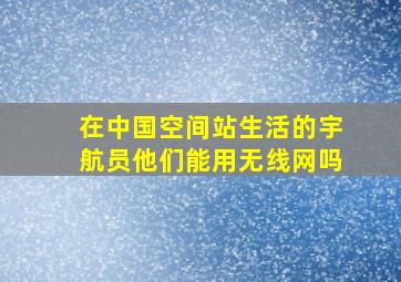 在中国空间站生活的宇航员他们能用无线网吗