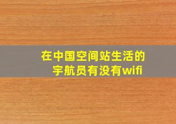 在中国空间站生活的宇航员有没有wifi