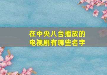 在中央八台播放的电视剧有哪些名字