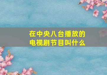 在中央八台播放的电视剧节目叫什么